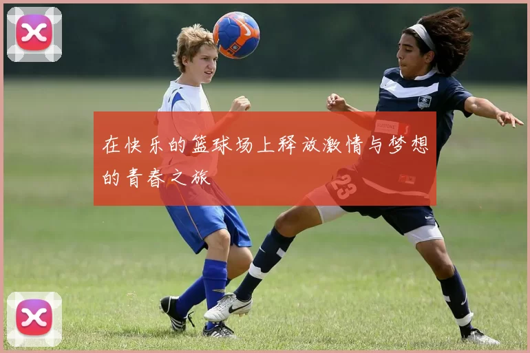 在快乐的篮球场上释放激情与梦想的青春之旅