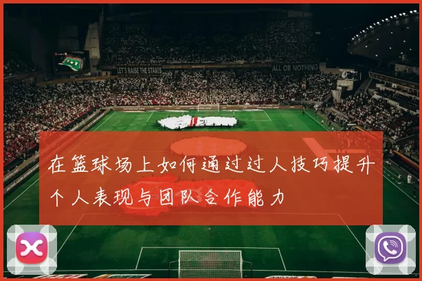 在篮球场上如何通过过人技巧提升个人表现与团队合作能力