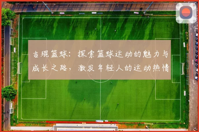吉琨篮球：探索篮球运动的魅力与成长之路，激发年轻人的运动热情与团队精神