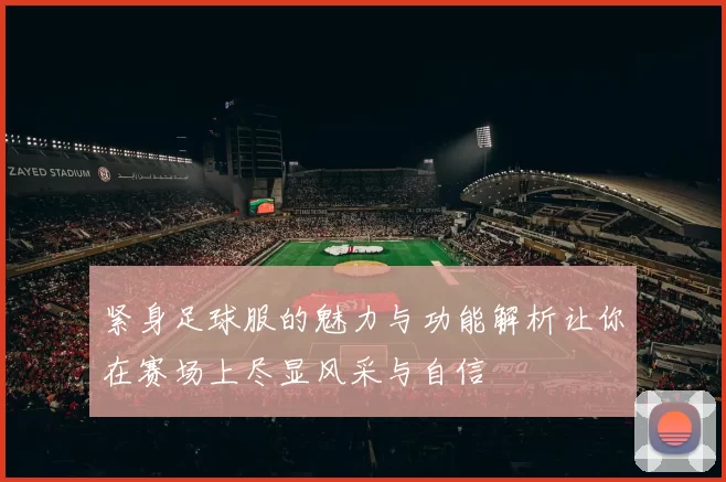 紧身足球服的魅力与功能解析让你在赛场上尽显风采与自信