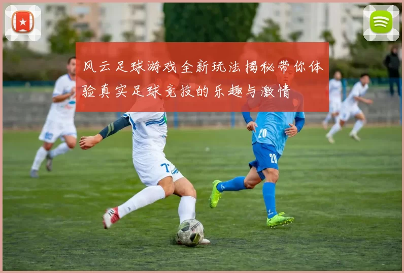 风云足球游戏全新玩法揭秘带你体验真实足球竞技的乐趣与激情