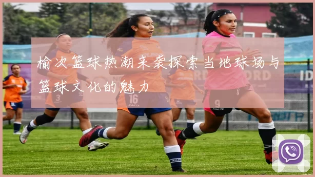 榆次篮球热潮来袭探索当地球场与篮球文化的魅力
